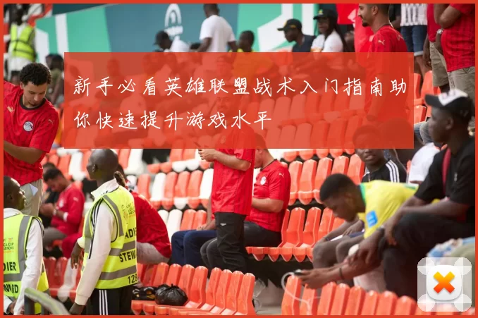 新手必看英雄联盟战术入门指南助你快速提升游戏水平