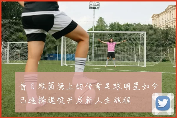 昔日绿茵场上的传奇足球明星如今已选择退役开启新人生旅程