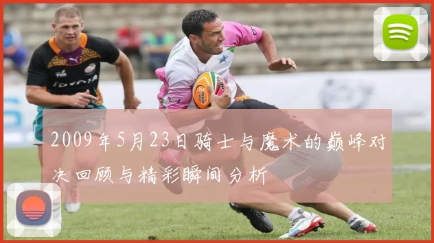 2009年5月23日骑士与魔术的巅峰对决回顾与精彩瞬间分析