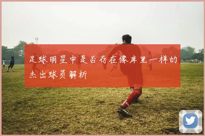 足球明星中是否存在像库里一样的杰出球员解析