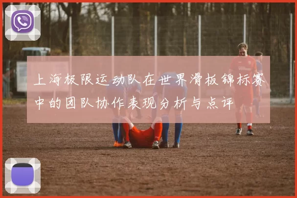 上海极限运动队在世界滑板锦标赛中的团队协作表现分析与点评