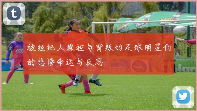 被经纪人操控与背叛的足球明星们的悲惨命运与反思