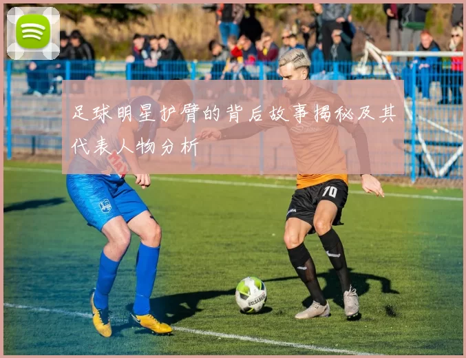 足球明星护臂的背后故事揭秘及其代表人物分析