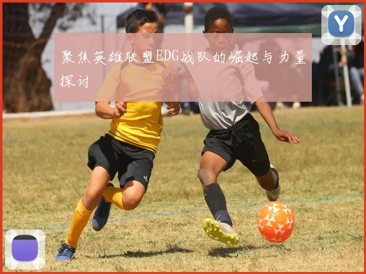 聚焦英雄联盟EDG战队的崛起与力量探讨