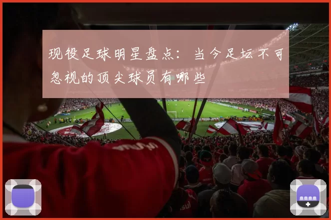 现役足球明星盘点：当今足坛不可忽视的顶尖球员有哪些