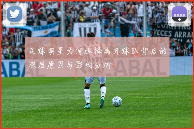 足球明星为何选择离开球队背后的深层原因与影响分析