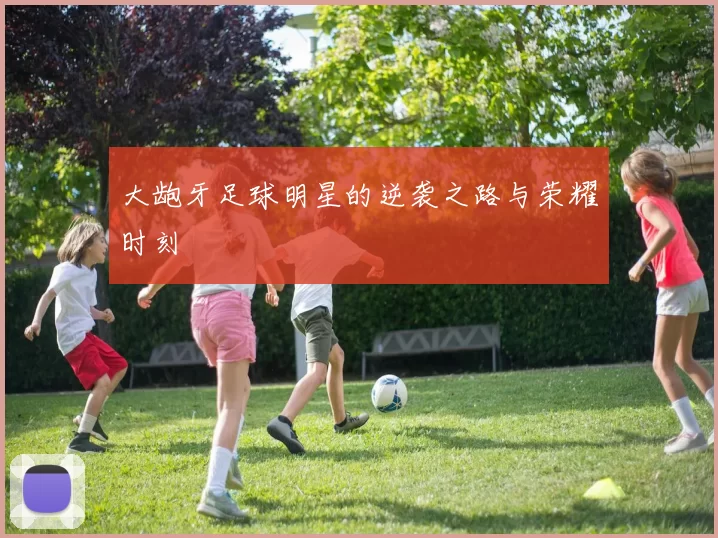 大龅牙足球明星的逆袭之路与荣耀时刻