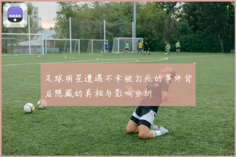 足球明星遭遇不幸被打死的事件背后隐藏的真相与影响分析