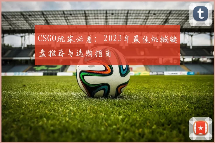 CSGO玩家必看：2023年最佳机械键盘推荐与选购指南