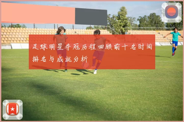 足球明星夺冠历程回顾前十名时间排名与成就分析