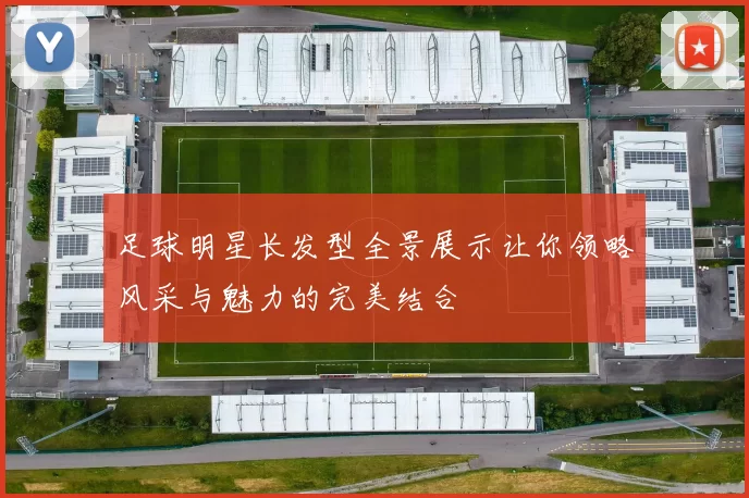 足球明星长发型全景展示让你领略风采与魅力的完美结合