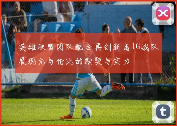 英雄联盟团队配合再创新高IG战队展现无与伦比的默契与实力