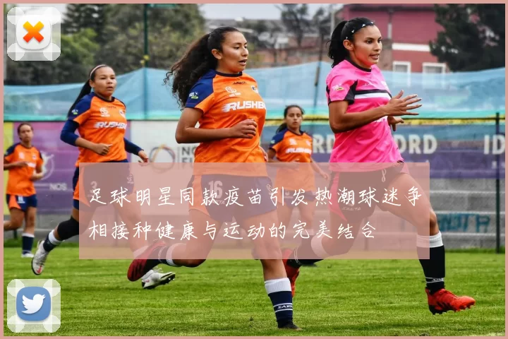 足球明星同款疫苗引发热潮球迷争相接种健康与运动的完美结合