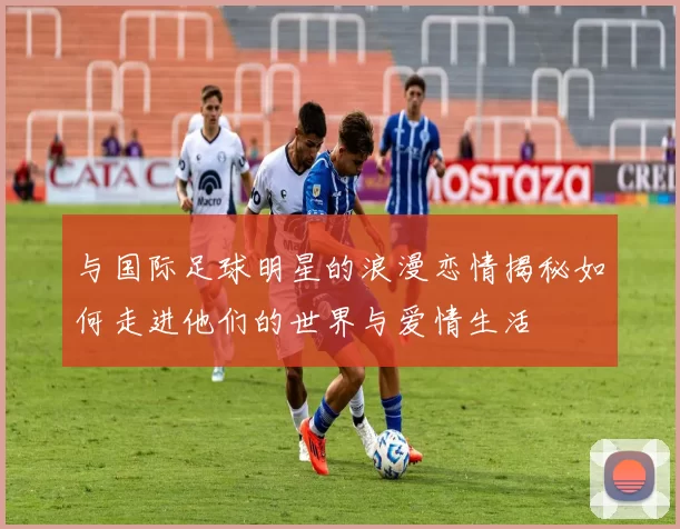 与国际足球明星的浪漫恋情揭秘如何走进他们的世界与爱情生活