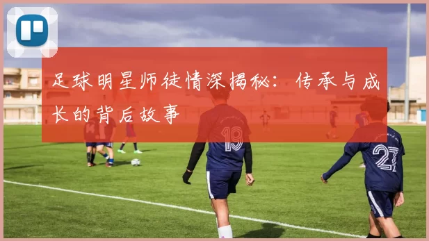 足球明星师徒情深揭秘：传承与成长的背后故事