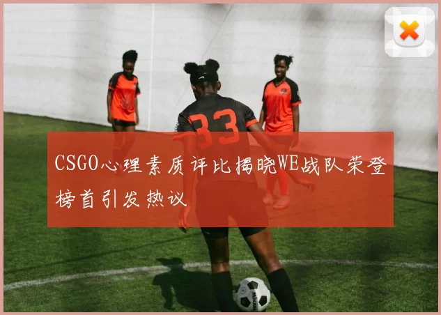 CSGO心理素质评比揭晓WE战队荣登榜首引发热议