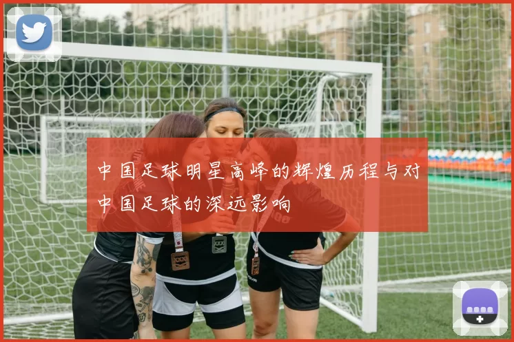 中国足球明星高峰的辉煌历程与对中国足球的深远影响