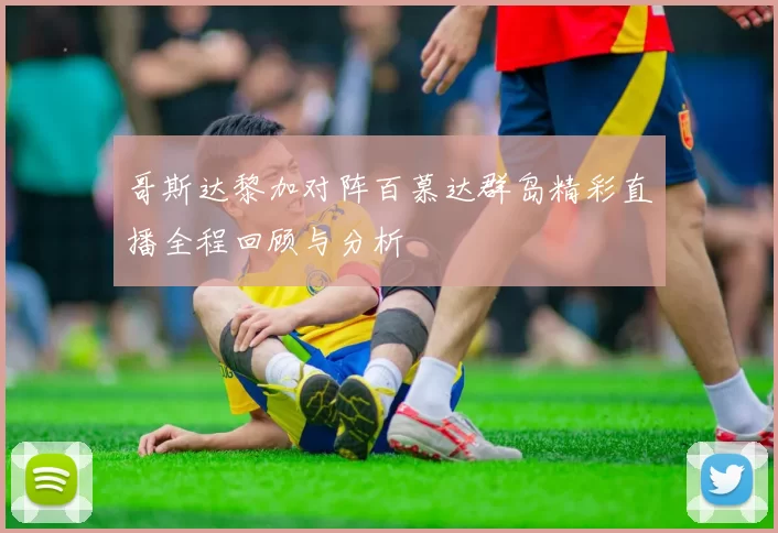 哥斯达黎加对阵百慕达群岛精彩直播全程回顾与分析
