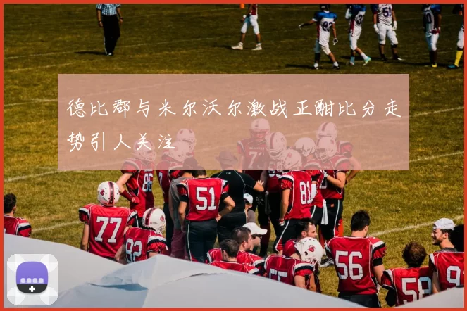 德比郡与米尔沃尔激战正酣比分走势引人关注