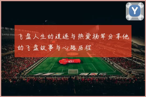 飞盘人生的追逐与热爱杨军分享他的飞盘故事与心路历程