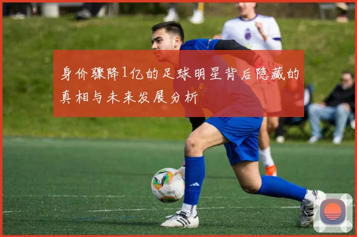 身价骤降1亿的足球明星背后隐藏的真相与未来发展分析